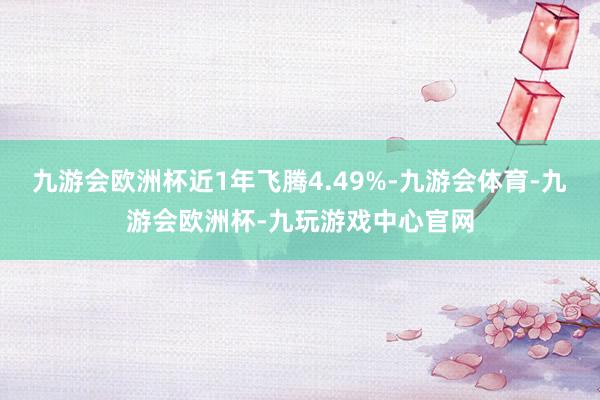 九游会欧洲杯近1年飞腾4.49%-九游会体育-九游会欧洲杯-九玩游戏中心官网