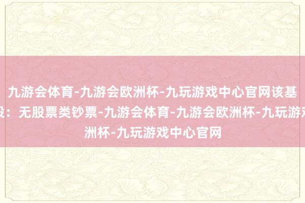 九游会体育-九游会欧洲杯-九玩游戏中心官网该基金钞票建设：无股票类钞票-九游会体育-九游会欧洲杯-九玩游戏中心官网