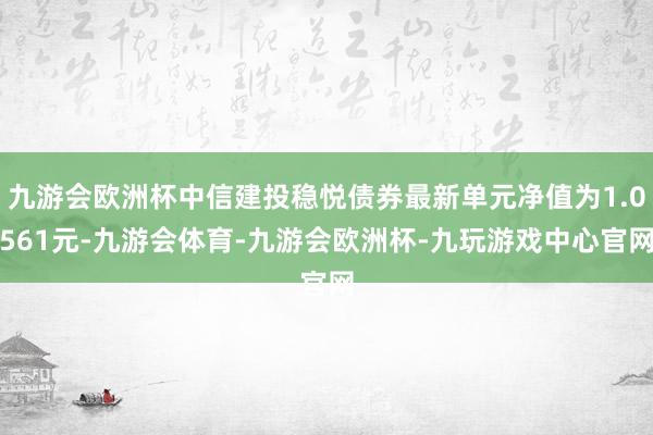 九游会欧洲杯中信建投稳悦债券最新单元净值为1.0561元-九游会体育-九游会欧洲杯-九玩游戏中心官网