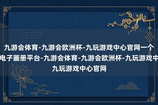 九游会体育-九游会欧洲杯-九玩游戏中心官网一个专科的电子画册平台-九游会体育-九游会欧洲杯-九玩游戏中心官网