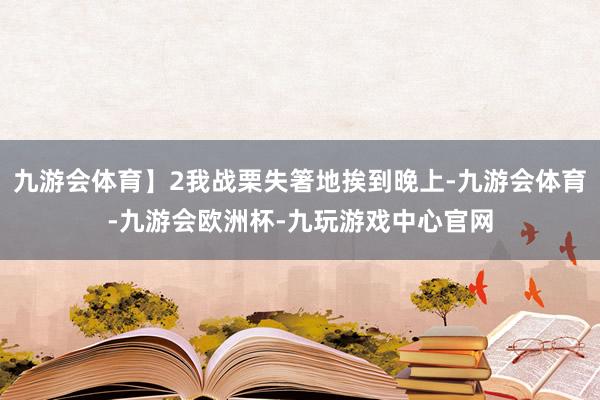 九游会体育】2我战栗失箸地挨到晚上-九游会体育-九游会欧洲杯-九玩游戏中心官网