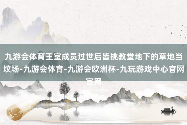 九游会体育王室成员过世后皆挑教堂地下的草地当坟场-九游会体育-九游会欧洲杯-九玩游戏中心官网