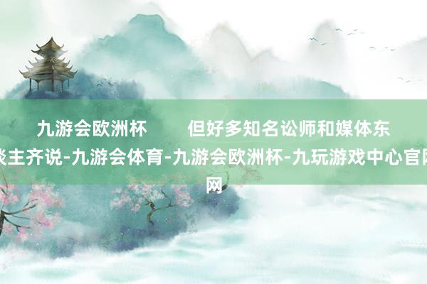 九游会欧洲杯        但好多知名讼师和媒体东谈主齐说-九游会体育-九游会欧洲杯-九玩游戏中心官网