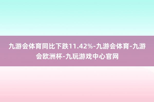 九游会体育同比下跌11.42%-九游会体育-九游会欧洲杯-九玩游戏中心官网