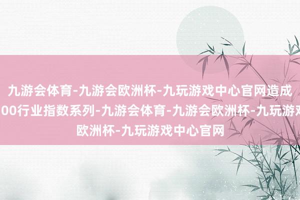 九游会体育-九游会欧洲杯-九玩游戏中心官网造成中证香港300行业指数系列-九游会体育-九游会欧洲杯-九玩游戏中心官网