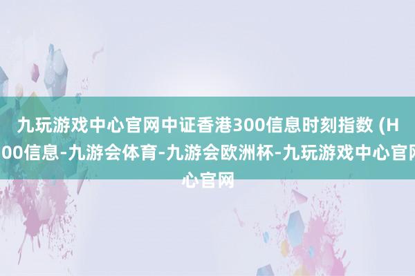 九玩游戏中心官网中证香港300信息时刻指数 (H300信息-九游会体育-九游会欧洲杯-九玩游戏中心官网