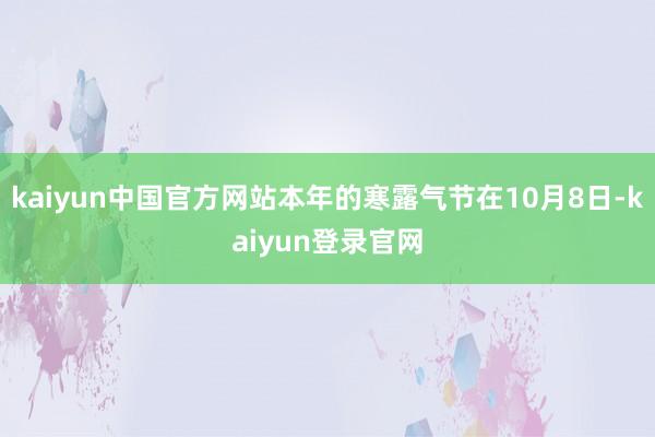 kaiyun中国官方网站本年的寒露气节在10月8日-kaiyun登录官网