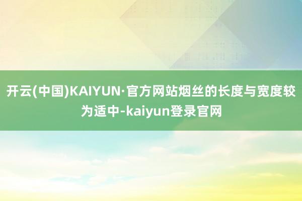 开云(中国)KAIYUN·官方网站烟丝的长度与宽度较为适中-kaiyun登录官网