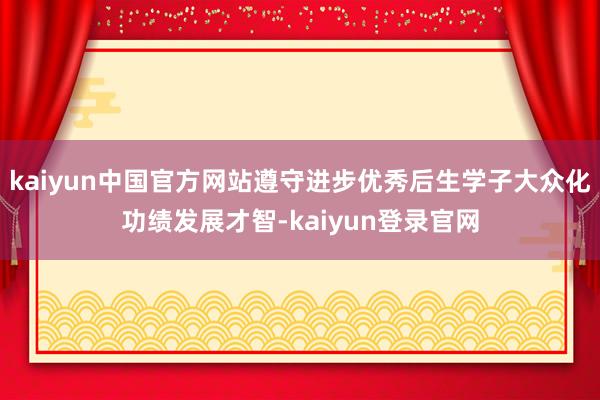 kaiyun中国官方网站遵守进步优秀后生学子大众化功绩发展才智-kaiyun登录官网