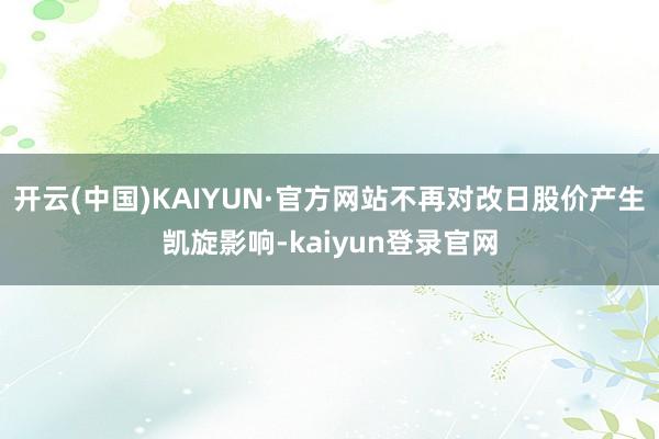 开云(中国)KAIYUN·官方网站不再对改日股价产生凯旋影响-kaiyun登录官网