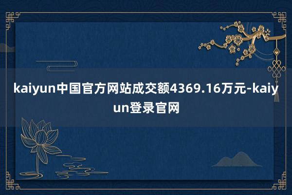 kaiyun中国官方网站成交额4369.16万元-kaiyun登录官网