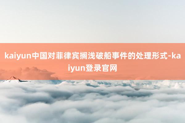 kaiyun中国对菲律宾搁浅破船事件的处理形式-kaiyun登录官网