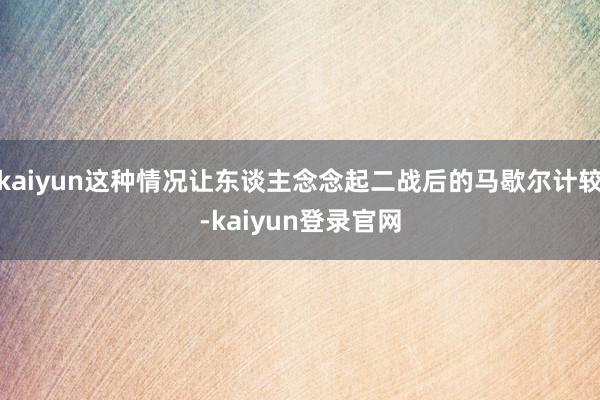 kaiyun这种情况让东谈主念念起二战后的马歇尔计较-kaiyun登录官网