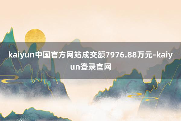 kaiyun中国官方网站成交额7976.88万元-kaiyun登录官网