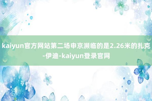 kaiyun官方网站第二场申京濒临的是2.26米的扎克-伊迪-kaiyun登录官网