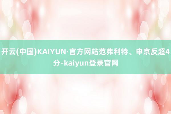 开云(中国)KAIYUN·官方网站范弗利特、申京反超4分-kaiyun登录官网