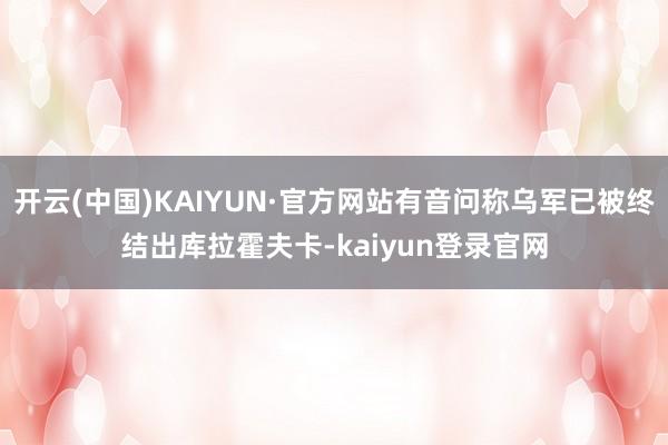 开云(中国)KAIYUN·官方网站有音问称乌军已被终结出库拉霍夫卡-kaiyun登录官网