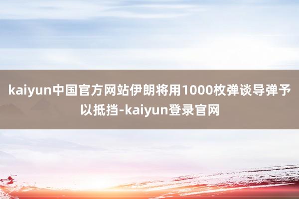 kaiyun中国官方网站伊朗将用1000枚弹谈导弹予以抵挡-kaiyun登录官网