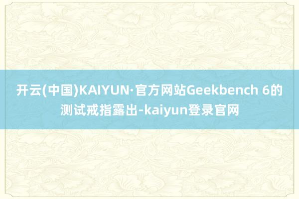 开云(中国)KAIYUN·官方网站Geekbench 6的测试戒指露出-kaiyun登录官网