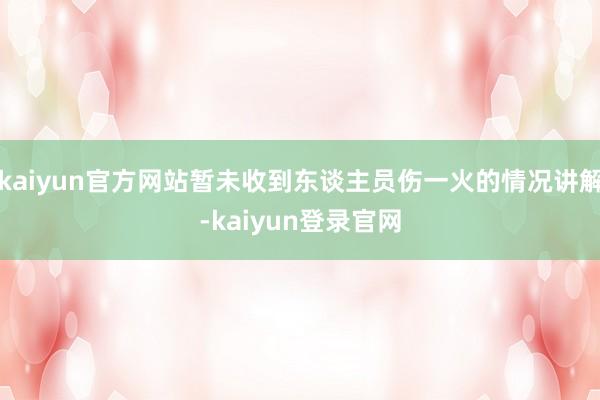 kaiyun官方网站暂未收到东谈主员伤一火的情况讲解-kaiyun登录官网