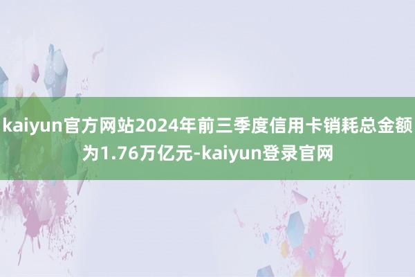 kaiyun官方网站2024年前三季度信用卡销耗总金额为1.76万亿元-kaiyun登录官网