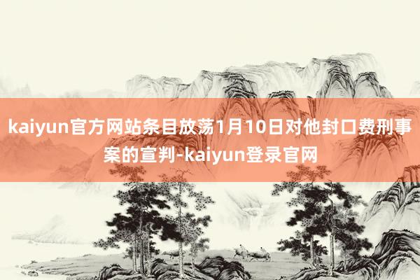 kaiyun官方网站条目放荡1月10日对他封口费刑事案的宣判-kaiyun登录官网