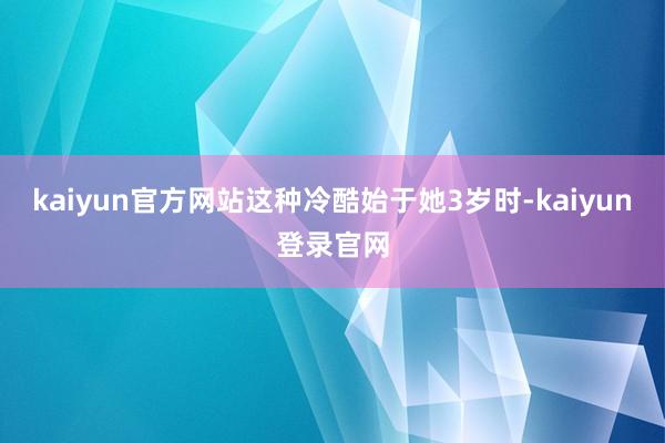 kaiyun官方网站这种冷酷始于她3岁时-kaiyun登录官网