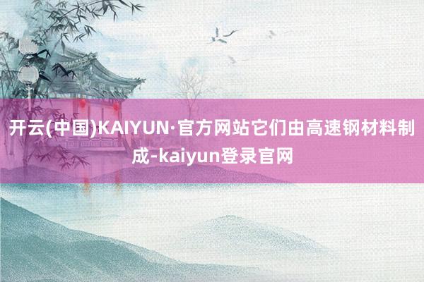 开云(中国)KAIYUN·官方网站它们由高速钢材料制成-kaiyun登录官网