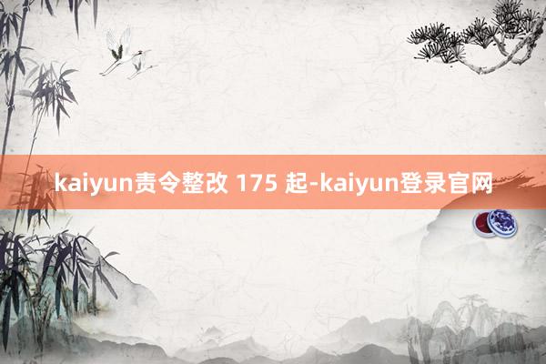 kaiyun责令整改 175 起-kaiyun登录官网