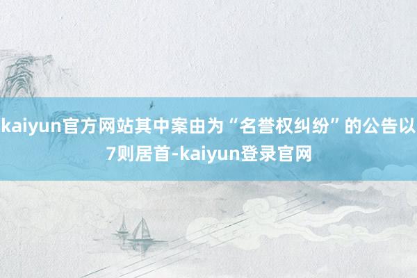 kaiyun官方网站其中案由为“名誉权纠纷”的公告以7则居首-kaiyun登录官网