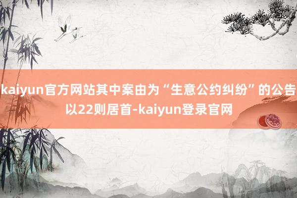 kaiyun官方网站其中案由为“生意公约纠纷”的公告以22则居首-kaiyun登录官网