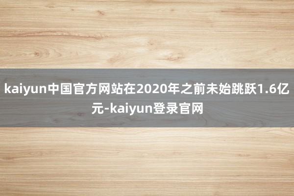 kaiyun中国官方网站在2020年之前未始跳跃1.6亿元-kaiyun登录官网