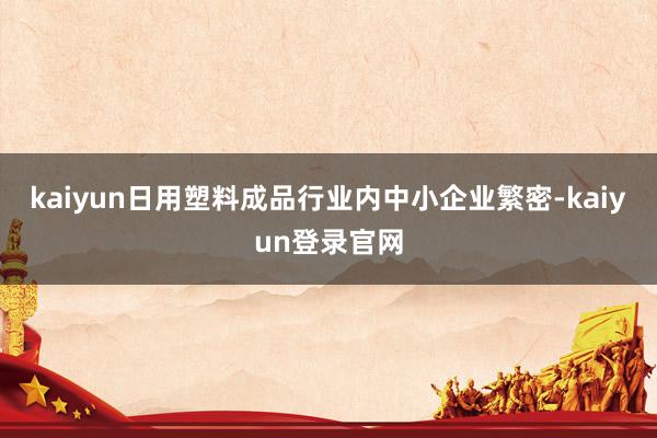 kaiyun日用塑料成品行业内中小企业繁密-kaiyun登录官网