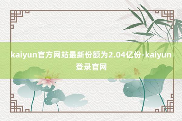 kaiyun官方网站最新份额为2.04亿份-kaiyun登录官网