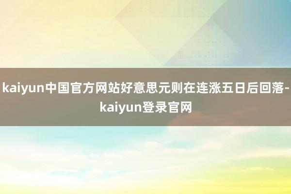 kaiyun中国官方网站好意思元则在连涨五日后回落-kaiyun登录官网