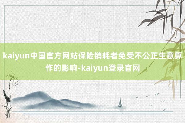 kaiyun中国官方网站保险销耗者免受不公正生意算作的影响-kaiyun登录官网