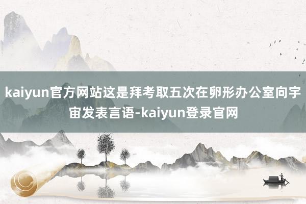 kaiyun官方网站这是拜考取五次在卵形办公室向宇宙发表言语-kaiyun登录官网