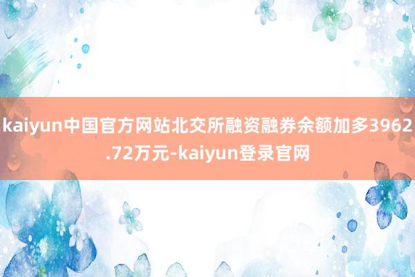 kaiyun中国官方网站北交所融资融券余额加多3962.72万元-kaiyun登录官网