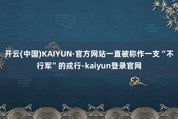 开云(中国)KAIYUN·官方网站一直被称作一支“不行军”的戎行-kaiyun登录官网