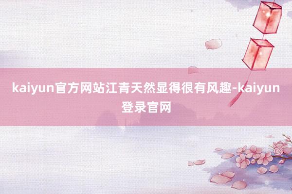 kaiyun官方网站江青天然显得很有风趣-kaiyun登录官网