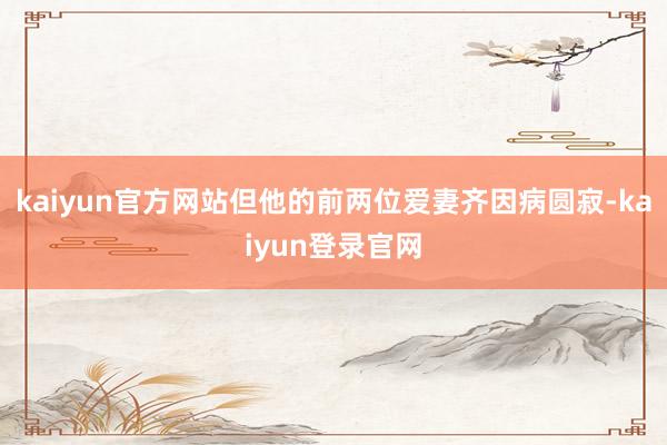 kaiyun官方网站但他的前两位爱妻齐因病圆寂-kaiyun登录官网