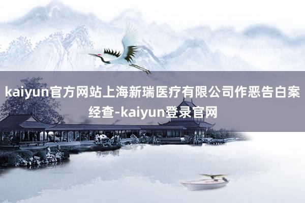 kaiyun官方网站上海新瑞医疗有限公司作恶告白案经查-kaiyun登录官网