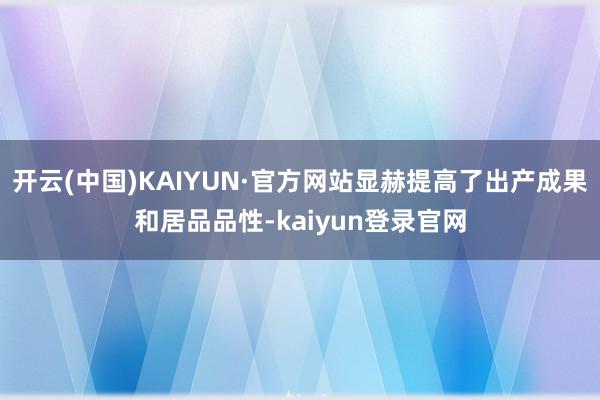 开云(中国)KAIYUN·官方网站显赫提高了出产成果和居品品性-kaiyun登录官网