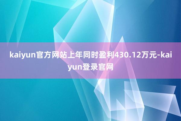 kaiyun官方网站上年同时盈利430.12万元-kaiyun登录官网