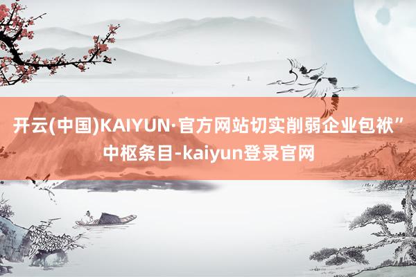 开云(中国)KAIYUN·官方网站切实削弱企业包袱”中枢条目-kaiyun登录官网