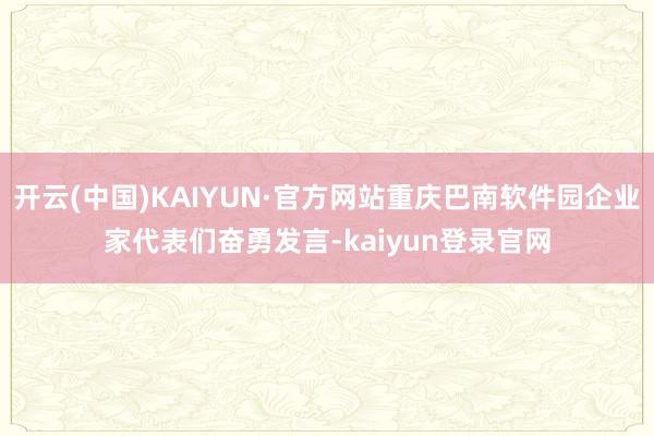 开云(中国)KAIYUN·官方网站重庆巴南软件园企业家代表们奋勇发言-kaiyun登录官网