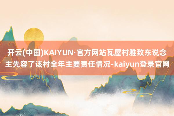 开云(中国)KAIYUN·官方网站瓦屋村雅致东说念主先容了该村全年主要责任情况-kaiyun登录官网