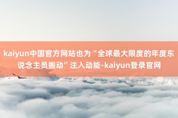 kaiyun中国官方网站也为“全球最大限度的年度东说念主员搬动”注入动能-kaiyun登录官网