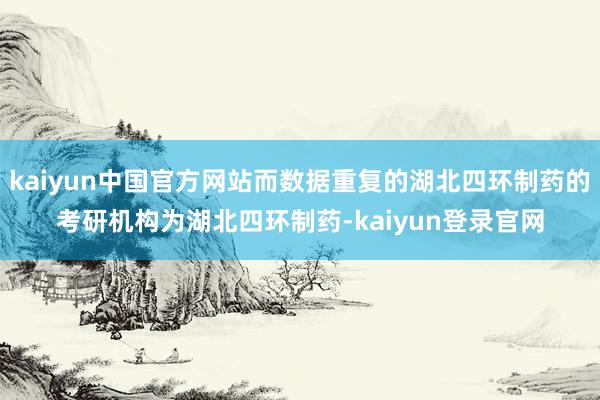 kaiyun中国官方网站而数据重复的湖北四环制药的考研机构为湖北四环制药-kaiyun登录官网