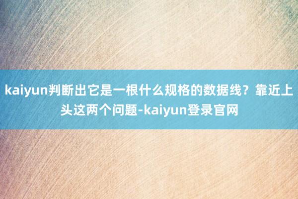 kaiyun判断出它是一根什么规格的数据线？靠近上头这两个问题-kaiyun登录官网